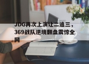 星空体育官网下载入口-JDG再次上演让二追三，369战队逆境翻盘震惊全网
