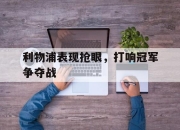 星空体育官网-利物浦表现抢眼，打响冠军争夺战