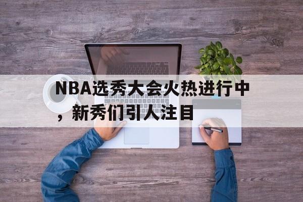 NBA选秀大会火热进行中，新秀们引人注目