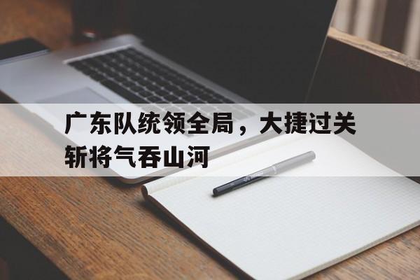 广东队统领全局，大捷过关斩将气吞山河