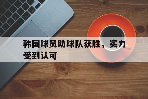 韩国球员助球队获胜，实力受到认可